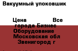 Вакуумный упоковшик 52 › Цена ­ 250 000 - Все города Бизнес » Оборудование   . Московская обл.,Звенигород г.